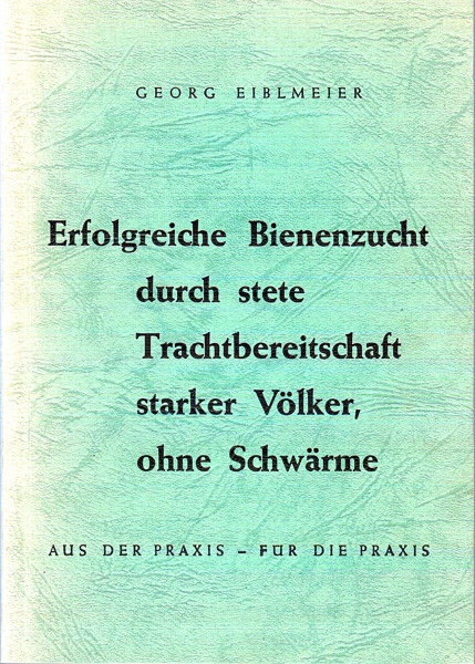 Erfolgreiche Bienenzucht durch stete Trachtbereitschaft starker Völker, ohne Schwärme, Eiblmeier